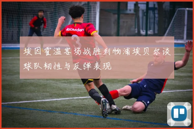 埃因霍温客场战胜利物浦埃贝尔谈球队韧性与反弹表现