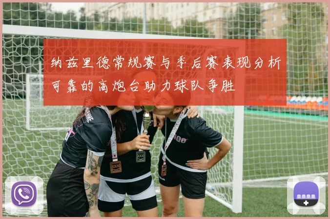纳兹里德常规赛与季后赛表现分析可靠的高炮台助力球队争胜