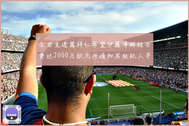 法尔克透露拜仁希望伊藤洋辉转会费达2000万欧元并通知其经纪人寻找新东家