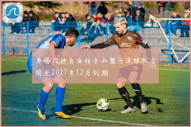 奥塔门迪自由转会加盟河床球队合同至2027年12月到期