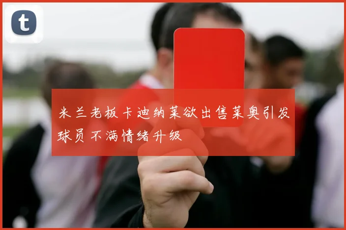 米兰老板卡迪纳莱欲出售莱奥引发球员不满情绪升级