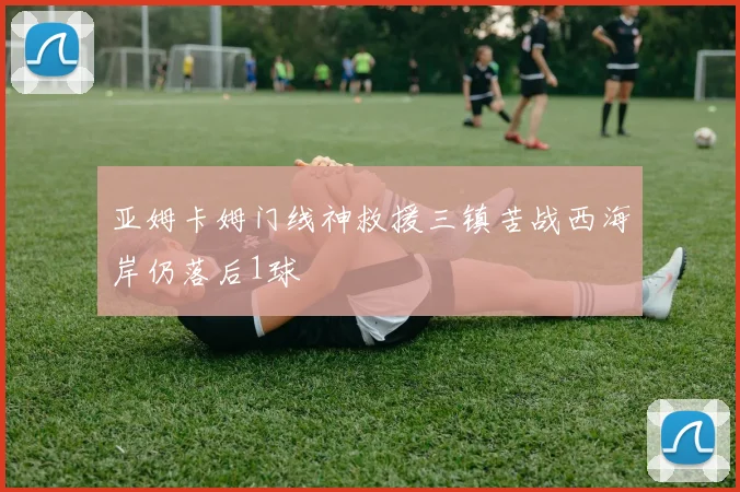 亚姆卡姆门线神救援三镇苦战西海岸仍落后1球