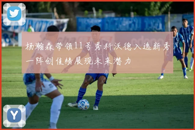 杨瀚森带领11号秀科沃德入选新秀一阵创佳绩展现未来潜力