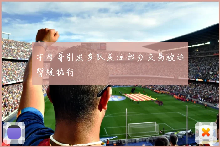 字母哥引发多队关注部分交易被迫暂缓执行