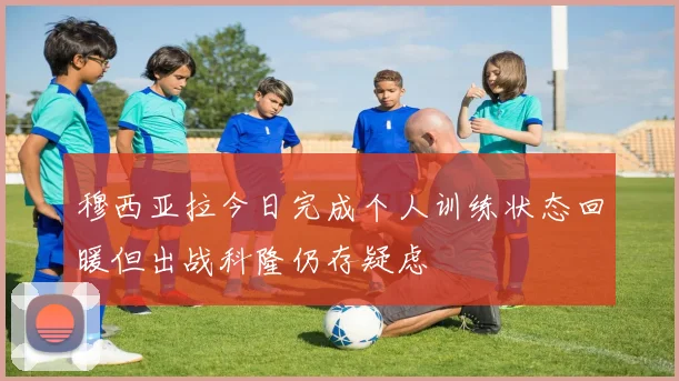 穆西亚拉今日完成个人训练状态回暖但出战科隆仍存疑虑