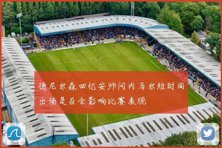 德尼尔森回忆安帅问内马尔短时间出场是否会影响比赛表现