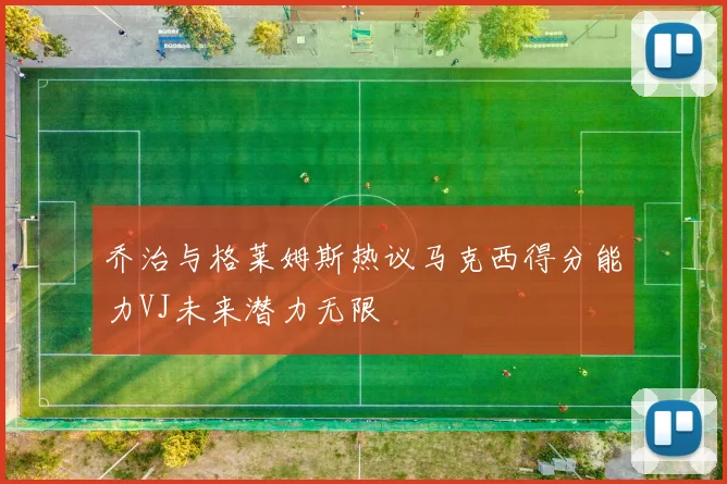 乔治与格莱姆斯热议马克西得分能力VJ未来潜力无限