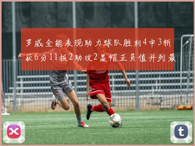 罗威全能表现助力球队胜利4中3斩获6分11板2助攻2盖帽正负值并列最高