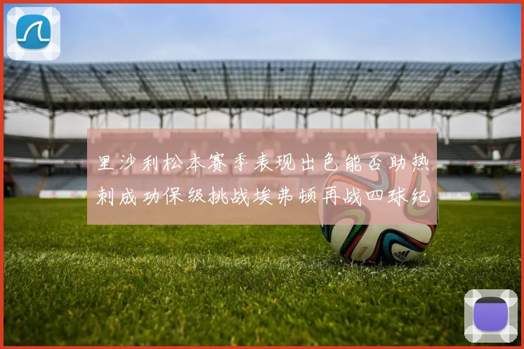 里沙利松本赛季表现出色能否助热刺成功保级挑战埃弗顿再战四球纪录