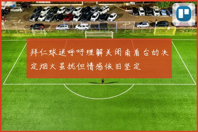拜仁球迷呼吁理解关闭南看台的决定烟火虽扰但情感依旧坚定