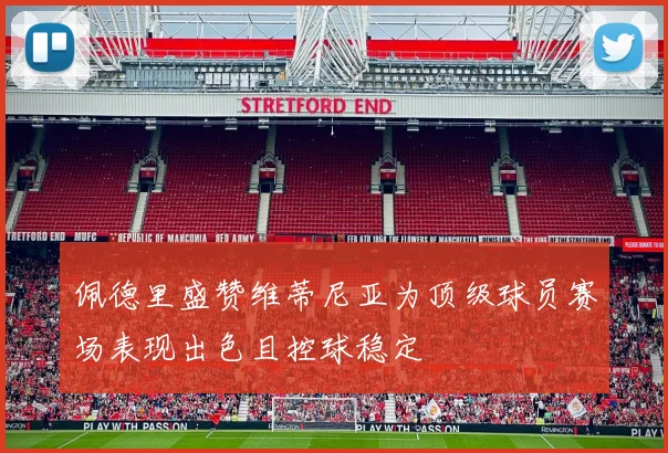 佩德里盛赞维蒂尼亚为顶级球员赛场表现出色且控球稳定