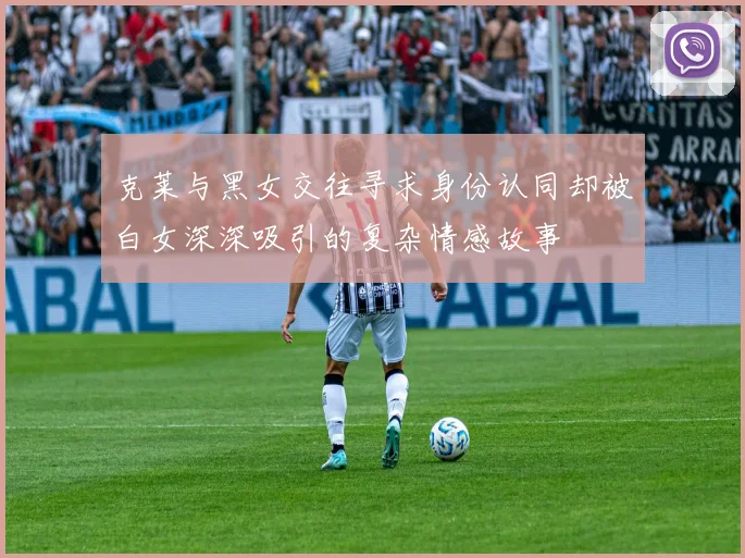 克莱与黑女交往寻求身份认同却被白女深深吸引的复杂情感故事