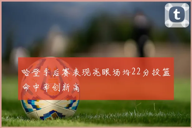 哈登季后赛表现亮眼场均22分投篮命中率创新高