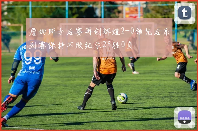 詹姆斯季后赛再创辉煌2-0领先后系列赛保持不败纪录25胜0负
